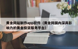 文昌黄金网站制作app软件（黄金网国内深具影响力的黄金投资服务平台）
