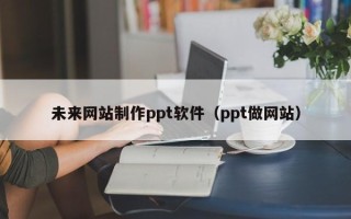 文昌未来网站制作ppt软件（ppt做网站）