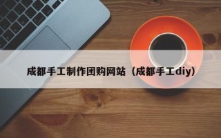 文昌成都手工制作团购网站（成都手工diy）