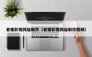 文昌老猪影视网站制作（老猪影视网站制作视频）