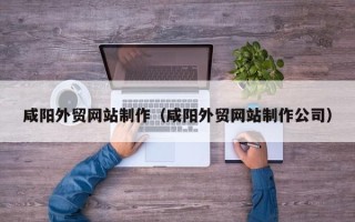 文昌咸阳外贸网站制作（咸阳外贸网站制作公司）