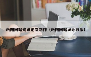 文昌岳阳网站建设论文制作（岳阳网站设计改版）