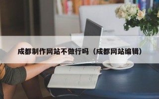 文昌成都制作网站不做行吗（成都网站编辑）