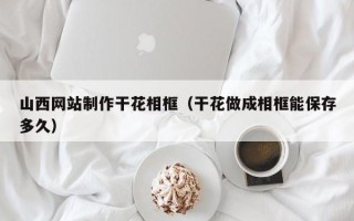 文昌山西网站制作干花相框（干花做成相框能保存多久）