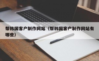 文昌帮韩国客户制作网站（帮韩国客户制作网站有哪些）